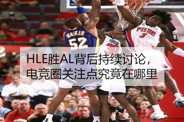 HLE胜AL背后持续讨论，电竞圈关注点究竟在哪里