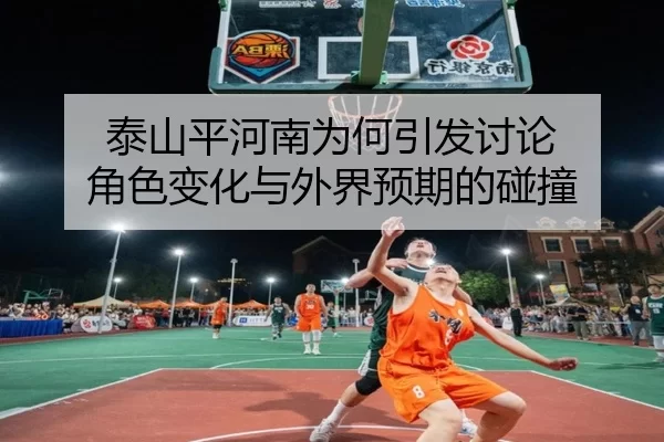 泰山平河南为何引发讨论 角色变化与外界预期的碰撞